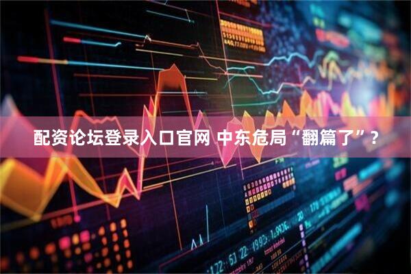配资论坛登录入口官网 中东危局“翻篇了”？