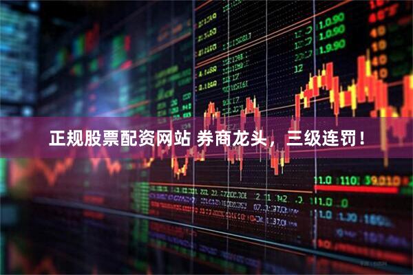 正规股票配资网站 券商龙头，三级连罚！