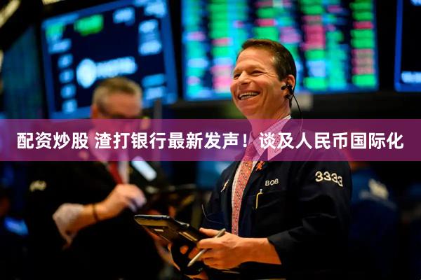 配资炒股 渣打银行最新发声！谈及人民币国际化