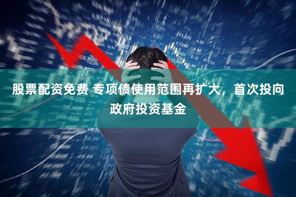 股票配资免费 专项债使用范围再扩大，首次投向政府投资基金