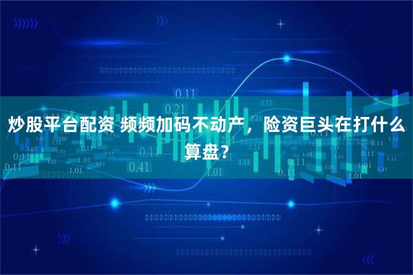 炒股平台配资 频频加码不动产，险资巨头在打什么算盘？