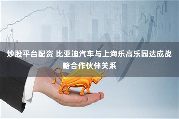 炒股平台配资 比亚迪汽车与上海乐高乐园达成战略合作伙伴关系