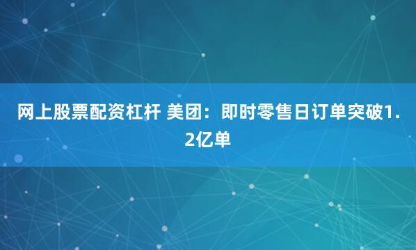网上股票配资杠杆 美团：即时零售日订单突破1.2亿单
