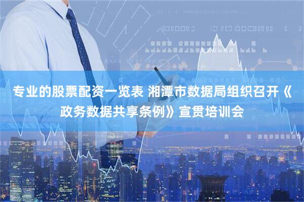 专业的股票配资一览表 湘潭市数据局组织召开《政务数据共享条例》宣贯培训会