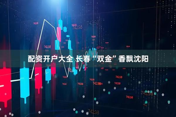 配资开户大全 长春“双金”香飘沈阳