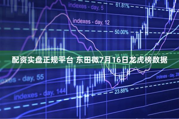 配资实盘正规平台 东田微7月16日龙虎榜数据