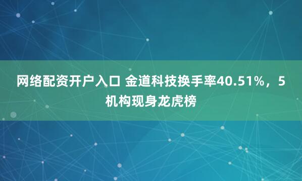 网络配资开户入口 金道科技换手率40.51%，5机构现身龙虎榜