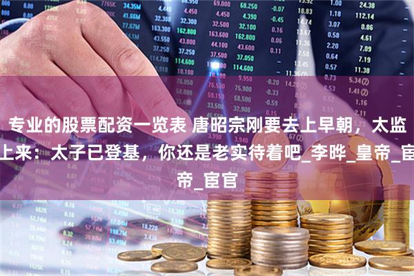 专业的股票配资一览表 唐昭宗刚要去上早朝，太监冲上来：太子已登基，你还是老实待着吧_李晔_皇帝_宦官