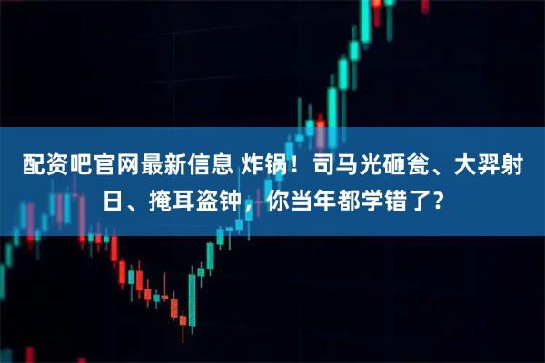 配资吧官网最新信息 炸锅！司马光砸瓮、大羿射日、掩耳盗钟，你当年都学错了？