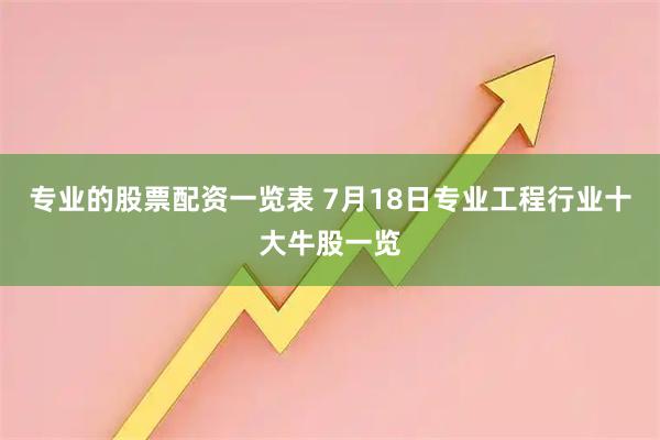 专业的股票配资一览表 7月18日专业工程行业十大牛股一览