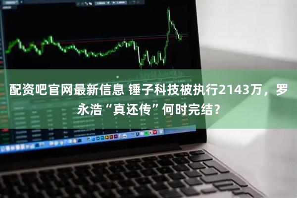 配资吧官网最新信息 锤子科技被执行2143万，罗永浩“真还传”何时完结？
