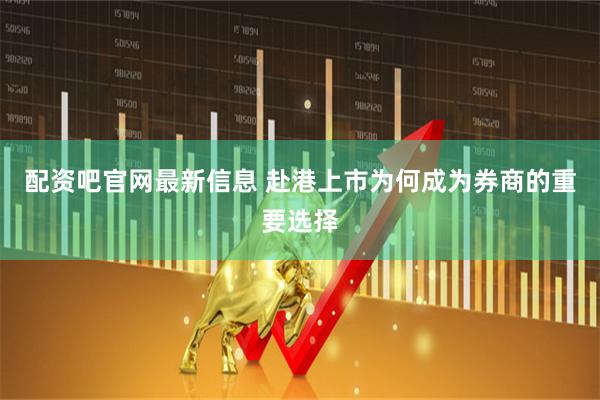 配资吧官网最新信息 赴港上市为何成为券商的重要选择