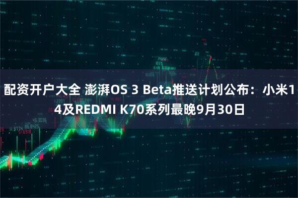 配资开户大全 澎湃OS 3 Beta推送计划公布：小米14及REDMI K70系列最晚9月30日