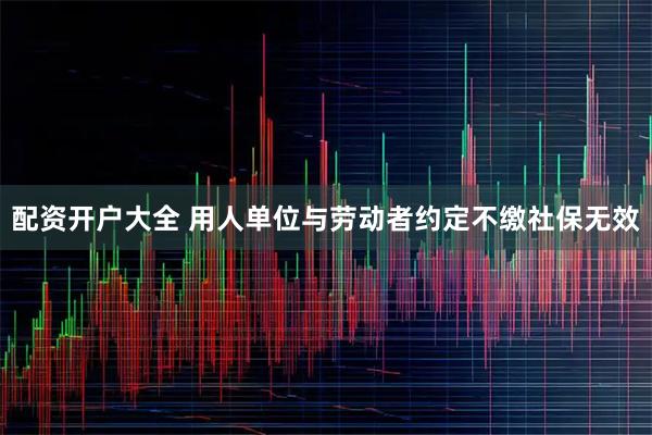 配资开户大全 用人单位与劳动者约定不缴社保无效