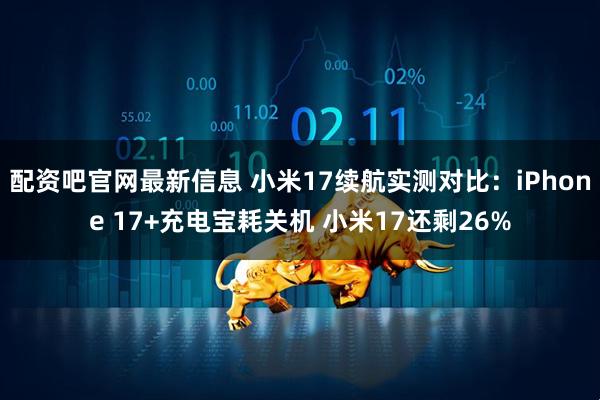 配资吧官网最新信息 小米17续航实测对比：iPhone 17+充电宝耗关机 小米17还剩26%