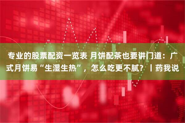 专业的股票配资一览表 月饼配茶也要讲门道：广式月饼易“生湿生热”，怎么吃更不腻？丨药我说