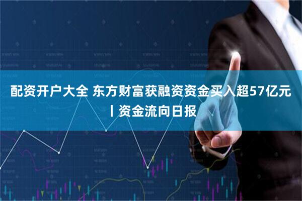 配资开户大全 东方财富获融资资金买入超57亿元丨资金流向日报