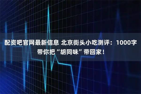 配资吧官网最新信息 北京街头小吃测评：1000字带你把“胡同味”带回家！