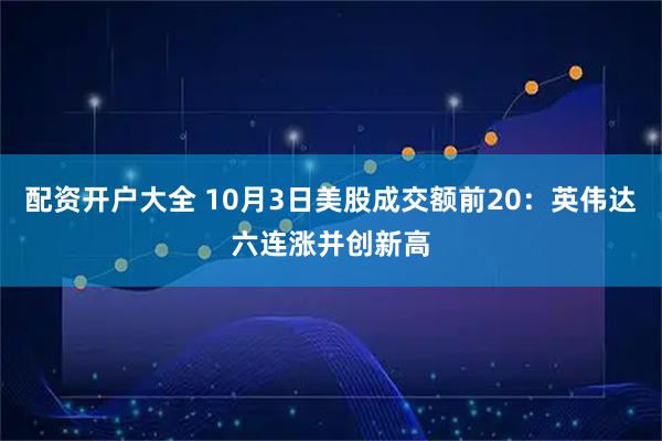 配资开户大全 10月3日美股成交额前20：英伟达六连涨并创新高