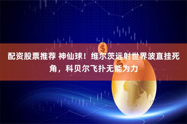 配资股票推荐 神仙球！维尔茨远射世界波直挂死角，科贝尔飞扑无能为力