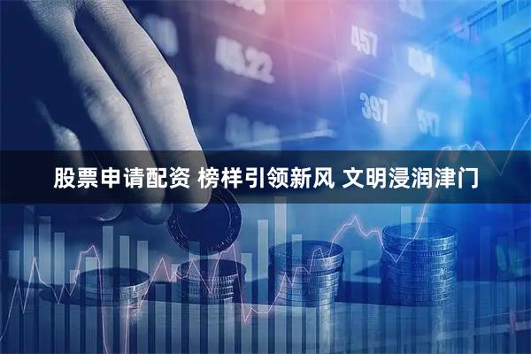 股票申请配资 榜样引领新风 文明浸润津门