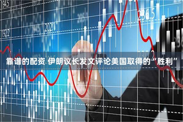 靠谱的配资 伊朗议长发文评论美国取得的“胜利”