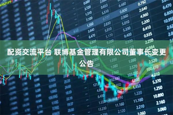 配资交流平台 联博基金管理有限公司董事长变更公告