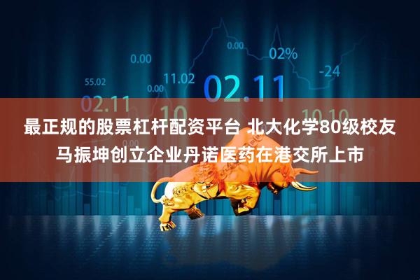 最正规的股票杠杆配资平台 北大化学80级校友马振坤创立企业丹诺医药在港交所上市