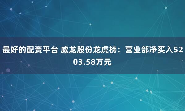 最好的配资平台 威龙股份龙虎榜：营业部净买入5203.58万元