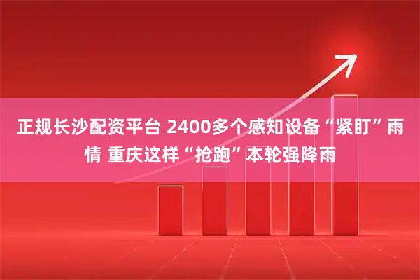 正规长沙配资平台 2400多个感知设备“紧盯”雨情 重庆这样“抢跑”本轮强降雨